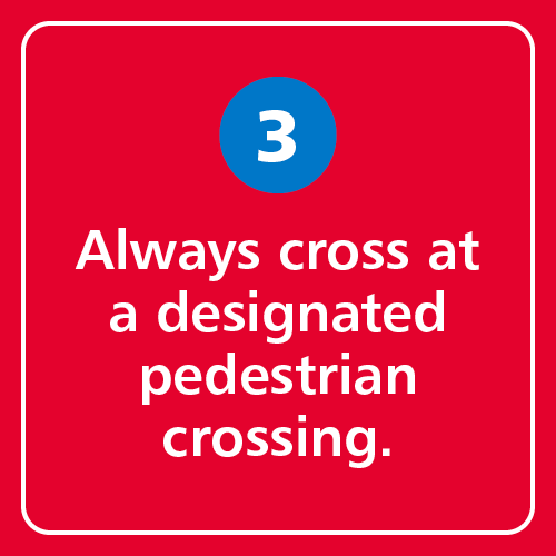Always cross at a designated pedestrian crossing.